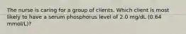 The nurse is caring for a group of clients. Which client is most likely to have a serum phosphorus level of 2.0 mg/dL (0.64 mmol/L)?