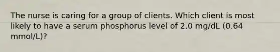 The nurse is caring for a group of clients. Which client is most likely to have a serum phosphorus level of 2.0 mg/dL (0.64 mmol/L)?