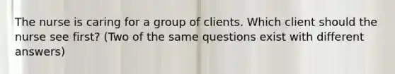 The nurse is caring for a group of clients. Which client should the nurse see first? (Two of the same questions exist with different answers)