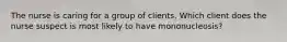 The nurse is caring for a group of clients. Which client does the nurse suspect is most likely to have mononucleosis?