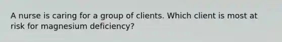 A nurse is caring for a group of clients. Which client is most at risk for magnesium deficiency?