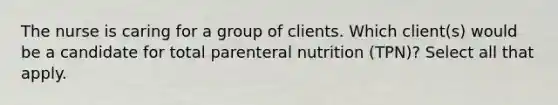 The nurse is caring for a group of clients. Which client(s) would be a candidate for total parenteral nutrition (TPN)? Select all that apply.