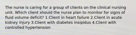 The nurse is caring for a group of clients on the clinical nursing unit. Which client should the nurse plan to monitor for signs of fluid volume deficit? 1.Client in heart failure 2.Client in acute kidney injury 3.Client with diabetes insipidus 4.Client with controlled hypertension