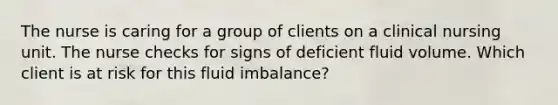 The nurse is caring for a group of clients on a clinical nursing unit. The nurse checks for signs of deficient fluid volume. Which client is at risk for this fluid imbalance?