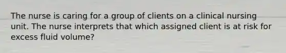 The nurse is caring for a group of clients on a clinical nursing unit. The nurse interprets that which assigned client is at risk for excess fluid volume?