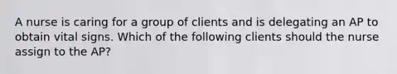 A nurse is caring for a group of clients and is delegating an AP to obtain <a href='https://www.questionai.com/knowledge/kvsPhJhFmH-vital-signs' class='anchor-knowledge'>vital signs</a>. Which of the following clients should the nurse assign to the AP?