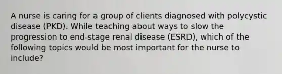 A nurse is caring for a group of clients diagnosed with polycystic disease (PKD). While teaching about ways to slow the progression to end-stage renal disease (ESRD), which of the following topics would be most important for the nurse to include?