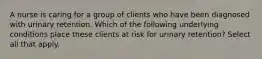 A nurse is caring for a group of clients who have been diagnosed with urinary retention. Which of the following underlying conditions place these clients at risk for urinary retention? Select all that apply.