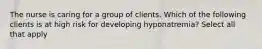 The nurse is caring for a group of clients. Which of the following clients is at high risk for developing hyponatremia? Select all that apply