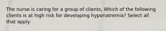 The nurse is caring for a group of clients. Which of the following clients is at high risk for developing hyponatremia? Select all that apply