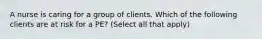 A nurse is caring for a group of clients. Which of the following clients are at risk for a PE? (Select all that apply)