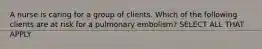 A nurse is caring for a group of clients. Which of the following clients are at risk for a pulmonary embolism? SELECT ALL THAT APPLY