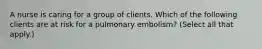 A nurse is caring for a group of clients. Which of the following clients are at risk for a pulmonary embolism? (Select all that apply.)