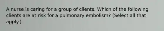 A nurse is caring for a group of clients. Which of the following clients are at risk for a pulmonary embolism? (Select all that apply.)