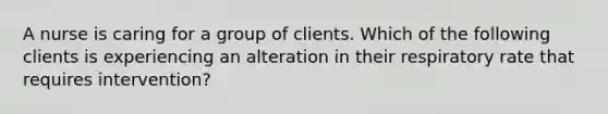 A nurse is caring for a group of clients. Which of the following clients is experiencing an alteration in their respiratory rate that requires intervention?