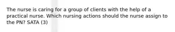 The nurse is caring for a group of clients with the help of a practical nurse. Which nursing actions should the nurse assign to the PN? SATA (3)