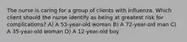 The nurse is caring for a group of clients with influenza. Which client should the nurse identify as being at greatest risk for complications? A) A 53-year-old woman B) A 72-year-old man C) A 35-year-old woman D) A 12-year-old boy