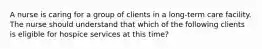 A nurse is caring for a group of clients in a long-term care facility. The nurse should understand that which of the following clients is eligible for hospice services at this time?