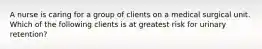 A nurse is caring for a group of clients on a medical surgical unit. Which of the following clients is at greatest risk for urinary retention?