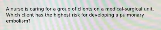 A nurse is caring for a group of clients on a medical-surgical unit. Which client has the highest risk for developing a pulmonary embolism?