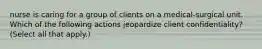 nurse is caring for a group of clients on a medical-surgical unit. Which of the following actions jeopardize client confidentiality? (Select all that apply.)