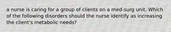 a nurse is caring for a group of clients on a med-surg unit. Which of the following disorders should the nurse identify as increasing the client's metabolic needs?