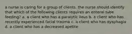 a nurse is caring for a group of clients. the nurse should identify that which of the following clients requires an enteral tube feeding? a. a client who has a paralytic ileus b. a client who has recently experienced facial trauma c. a client who has dysphagia d. a client who has a decreased apetite