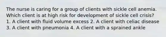 The nurse is caring for a group of clients with sickle cell anemia. Which client is at high risk for development of sickle cell crisis? 1. A client with fluid volume excess 2. A client with celiac disease 3. A client with pneumonia 4. A client with a sprained ankle