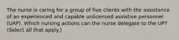 The nurse is caring for a group of five clients with the assistance of an experienced and capable unlicensed assistive personnel (UAP). Which nursing actions can the nurse delegate to the UP? (Select all that apply.)