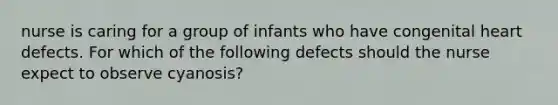 nurse is caring for a group of infants who have congenital heart defects. For which of the following defects should the nurse expect to observe cyanosis?