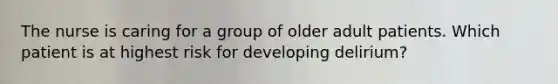 The nurse is caring for a group of older adult patients. Which patient is at highest risk for developing delirium?