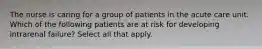 The nurse is caring for a group of patients in the acute care unit. Which of the following patients are at risk for developing intrarenal failure? Select all that apply.