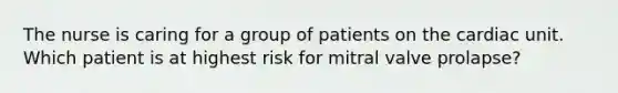 The nurse is caring for a group of patients on the cardiac unit. Which patient is at highest risk for mitral valve prolapse?