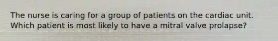 The nurse is caring for a group of patients on the cardiac unit. Which patient is most likely to have a mitral valve prolapse?