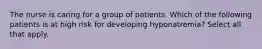 The nurse is caring for a group of patients. Which of the following patients is at high risk for developing hyponatremia? Select all that apply.