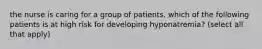 the nurse is caring for a group of patients. which of the following patients is at high risk for developing hyponatremia? (select all that apply)