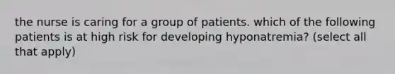 the nurse is caring for a group of patients. which of the following patients is at high risk for developing hyponatremia? (select all that apply)