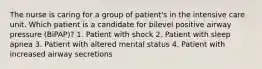 The nurse is caring for a group of patient's in the intensive care unit. Which patient is a candidate for bilevel positive airway pressure (BiPAP)? 1. Patient with shock 2. Patient with sleep apnea 3. Patient with altered mental status 4. Patient with increased airway secretions