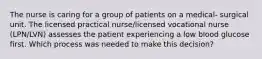 The nurse is caring for a group of patients on a medical- surgical unit. The licensed practical nurse/licensed vocational nurse (LPN/LVN) assesses the patient experiencing a low blood glucose first. Which process was needed to make this decision?