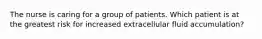 The nurse is caring for a group of patients. Which patient is at the greatest risk for increased extracellular fluid accumulation?