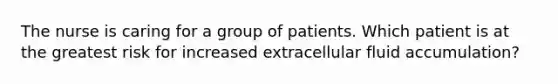 The nurse is caring for a group of patients. Which patient is at the greatest risk for increased extracellular fluid accumulation?