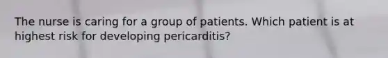 The nurse is caring for a group of patients. Which patient is at highest risk for developing pericarditis?