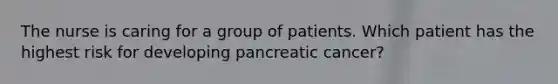 The nurse is caring for a group of patients. Which patient has the highest risk for developing pancreatic cancer?