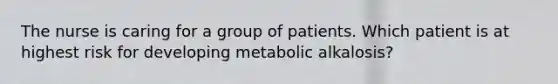 The nurse is caring for a group of patients. Which patient is at highest risk for developing metabolic alkalosis?