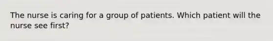 The nurse is caring for a group of patients. Which patient will the nurse see first?