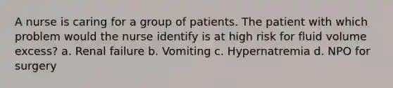 A nurse is caring for a group of patients. The patient with which problem would the nurse identify is at high risk for fluid volume excess? a. Renal failure b. Vomiting c. Hypernatremia d. NPO for surgery