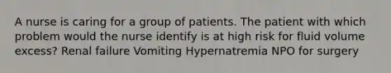 A nurse is caring for a group of patients. The patient with which problem would the nurse identify is at high risk for fluid volume excess? Renal failure Vomiting Hypernatremia NPO for surgery