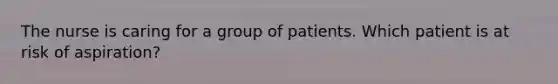 The nurse is caring for a group of patients. Which patient is at risk of aspiration?