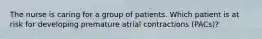 The nurse is caring for a group of patients. Which patient is at risk for developing premature atrial contractions (PACs)?