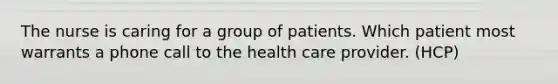 The nurse is caring for a group of patients. Which patient most warrants a phone call to the health care provider. (HCP)